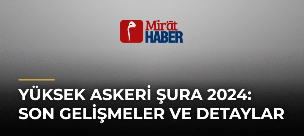 Yüksek Askeri Şura 2024: Son Gelişmeler ve Detaylar