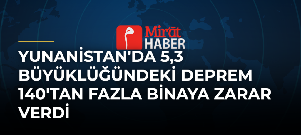 Yunanistan’da 5,3 Büyüklüğündeki Deprem 140’tan Fazla Binaya Zarar Verdi