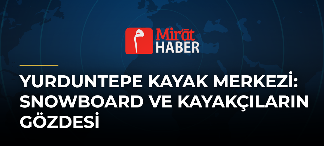 Yurduntepe Kayak Merkezi: Snowboard ve Kayakçıların Gözdesi