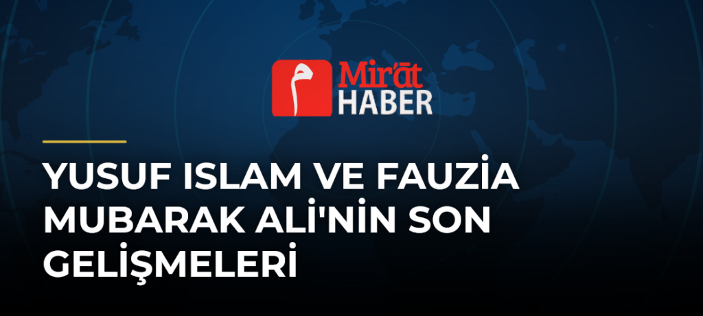 Yusuf Islam ve Fauzia Mubarak Ali’nin Son Gelişmeleri