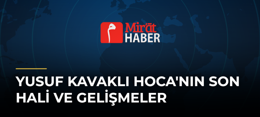 Yusuf Kavaklı Hoca’nın Son Hali ve Gelişmeler