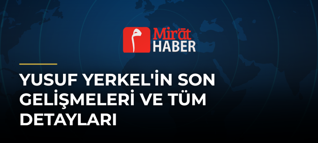 Yusuf Yerkel’in Son Gelişmeleri ve Tüm Detayları