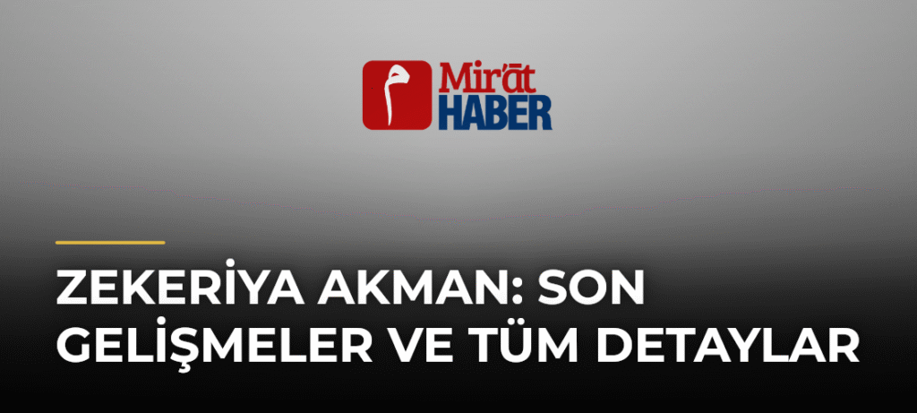 Zekeriya Akman: Son Gelişmeler ve Tüm Detaylar