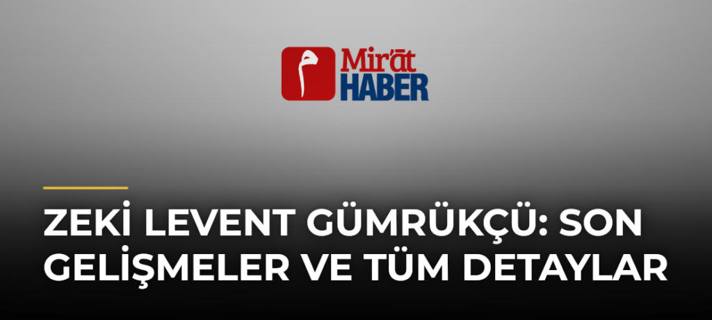 Zeki Levent Gümrükçü: Son Gelişmeler ve Tüm Detaylar