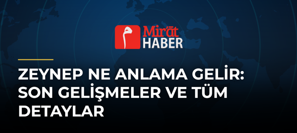 Zeynep Ne Anlama Gelir: Son Gelişmeler ve Tüm Detaylar