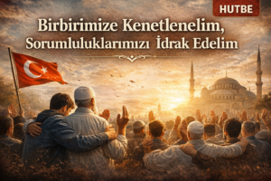 BİRBİRİMİZE KENETLENELİM, SORUMLULUKLARIMIZI İDRAK EDELİM