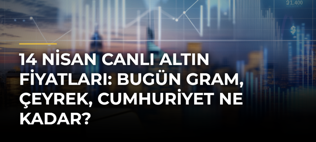 14 Nisan Canlı Altın Fiyatları: Bugün Gram, Çeyrek, Cumhuriyet Ne Kadar?