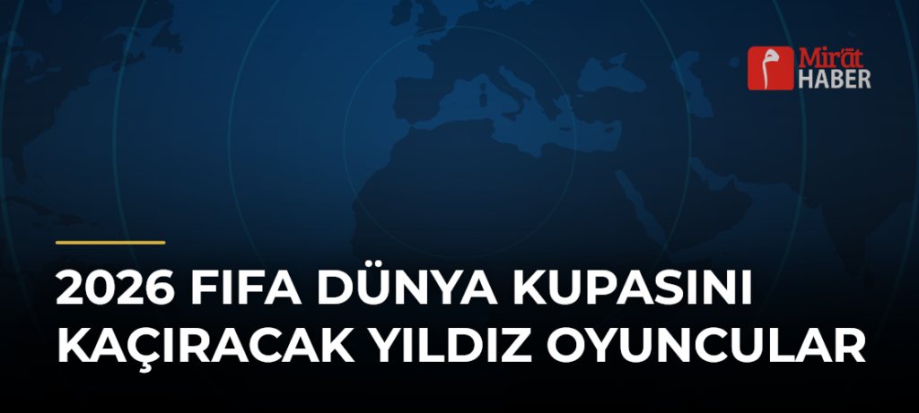 2026 FIFA Dünya Kupasını Kaçıracak Yıldız Oyuncular