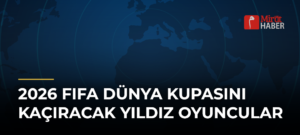2026 FIFA Dünya Kupasını Kaçıracak Yıldız Oyuncular