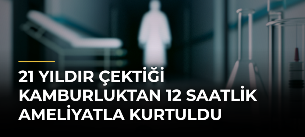 21 Yıldır Çektiği Kamburluktan 12 Saatlik Ameliyatla Kurtuldu