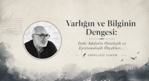 Varlığın ve Bilginin Dengesi: İlahi Adaletin Ontolojik ve Epistemolojik Ölçekleri…