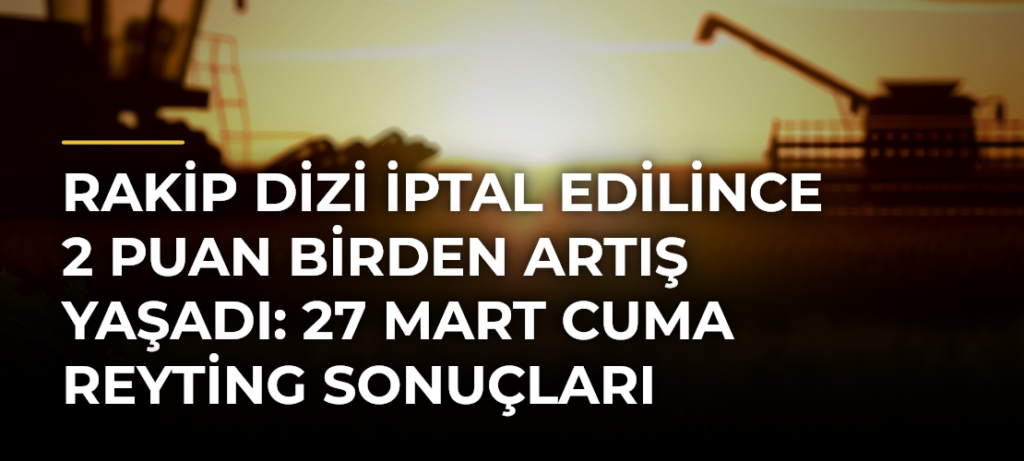 Rakip Dizi İptal Edilince 2 Puan Birden Artış Yaşadı: 27 Mart Cuma Reyting Sonuçları