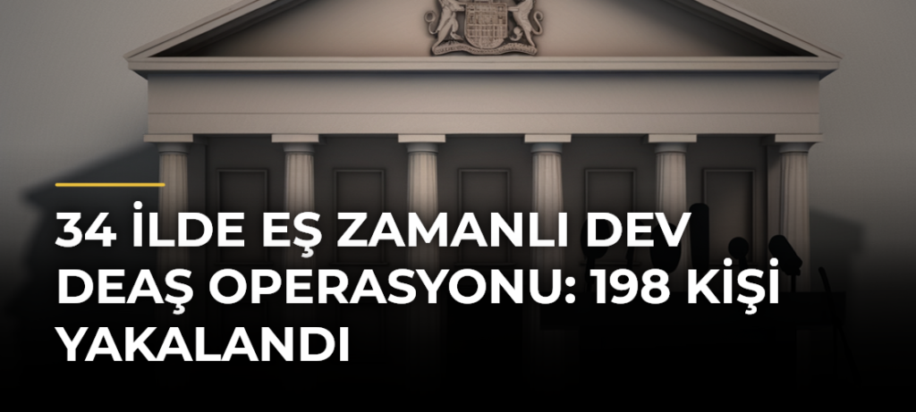 34 İlde Eş Zamanlı Dev DEAŞ Operasyonu: 198 Kişi Yakalandı