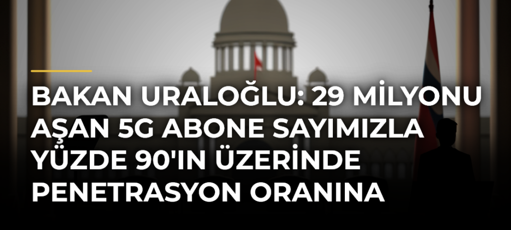 Bakan Uraloğlu: 29 Milyonu Aşan 5G Abone Sayımızla Yüzde 90’ın Üzerinde Penetrasyon Oranına Ulaştık