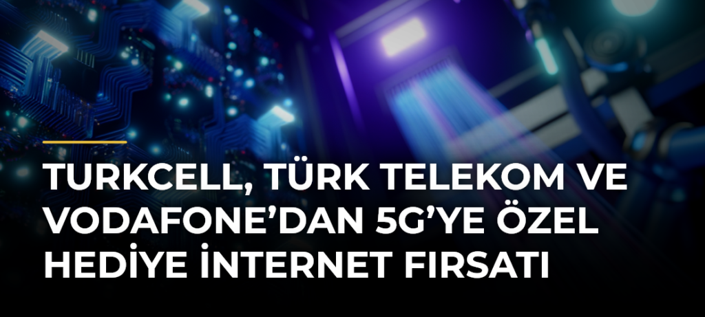 Turkcell, Türk Telekom ve Vodafone’dan 5G’ye özel hediye internet fırsatı
