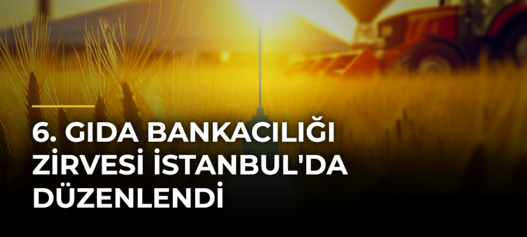 6. Gıda Bankacılığı Zirvesi İstanbul’da Düzenlendi