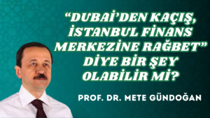 “DUBAİ’DEN KAÇIŞ, İSTANBUL FİNANS MERKEZİNE RAĞBET” DİYE BİR ŞEY OLABİLİR Mİ?