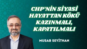 CHP’NİN SİYASİ HAYATTAN KÖKÜ KAZINMALI, KAPATILMALI