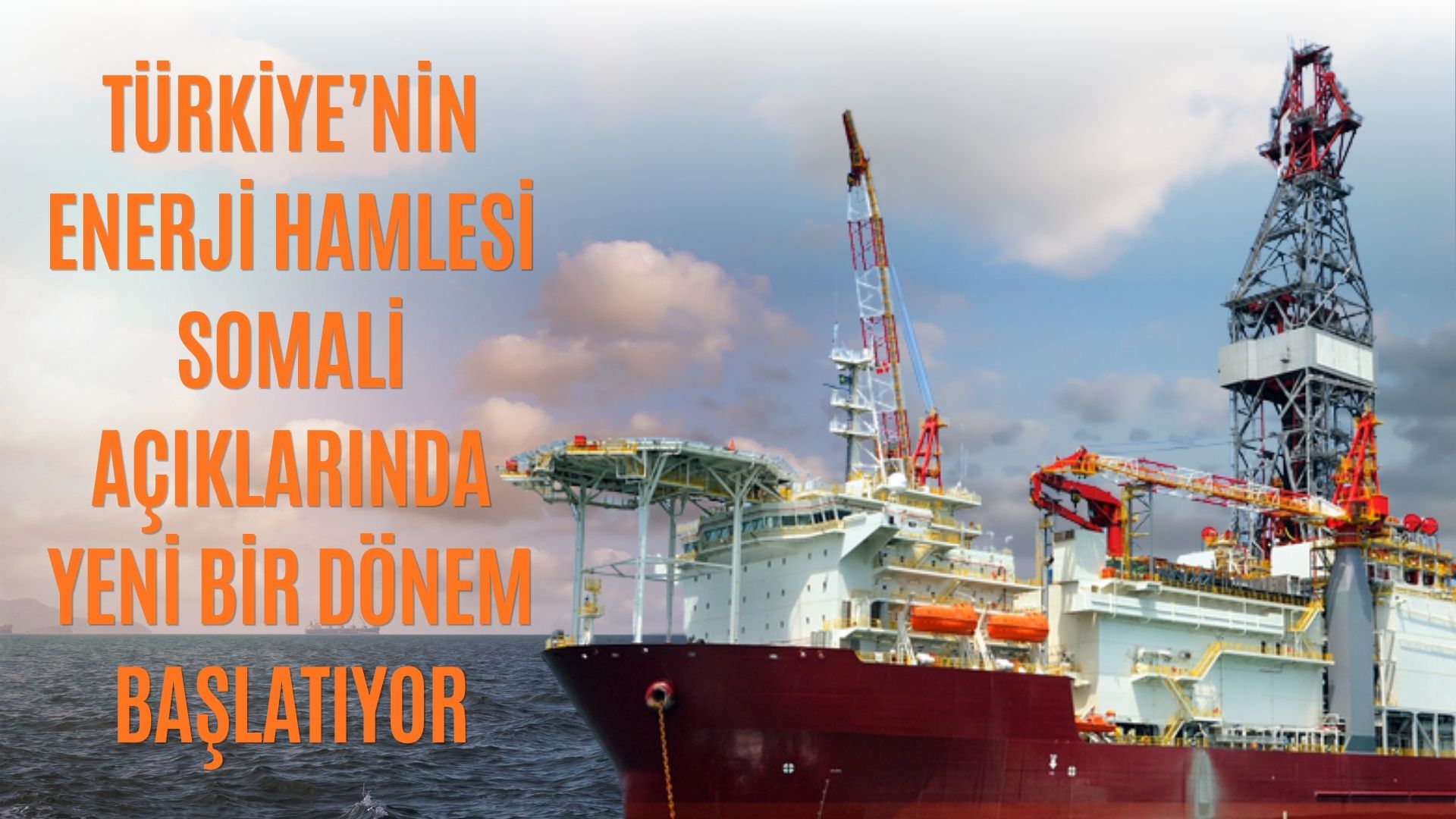 TÜRKİYE’NİN ENERJİ HAMLESİ SOMALİ AÇIKLARINDA YENİ BİR DÖNEM BAŞLATIYOR