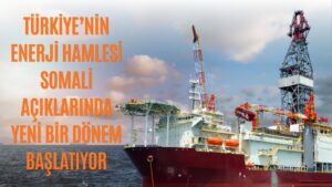 TÜRKİYE’NİN ENERJİ HAMLESİ SOMALİ AÇIKLARINDA YENİ BİR DÖNEM BAŞLATIYOR