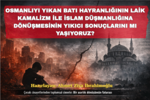 Osmanlıyı Yıkan Batı Hayranlığının Laik Kamalizm ile İslam Düşmanlığına Dönüşmesinin Yıkıcı Sonuçlarını mı Yaşıyoruz?