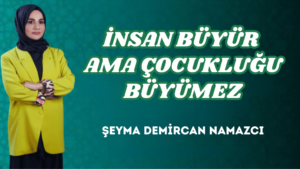 İNSAN BÜYÜR AMA ÇOCUKLUĞU BÜYÜMEZ