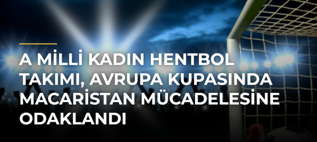 A Milli Kadın Hentbol Takımı, Avrupa Kupasında Macaristan Mücadelesine Odaklandı