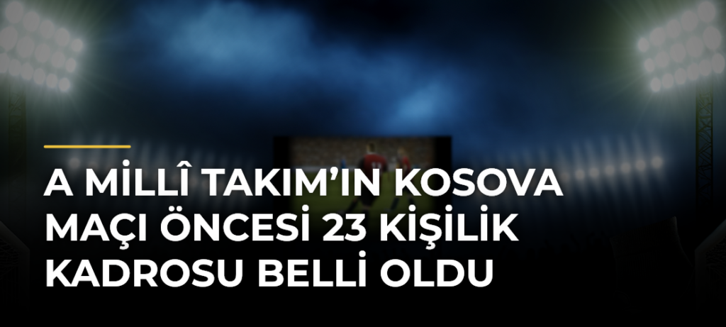 A Millî Takım’ın Kosova maçı öncesi 23 kişilik kadrosu belli oldu