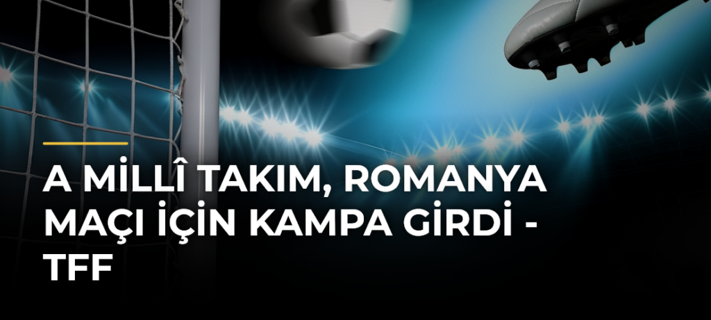 A Millî Takım, Romanya Maçı İçin Kampa Girdi – TFF
