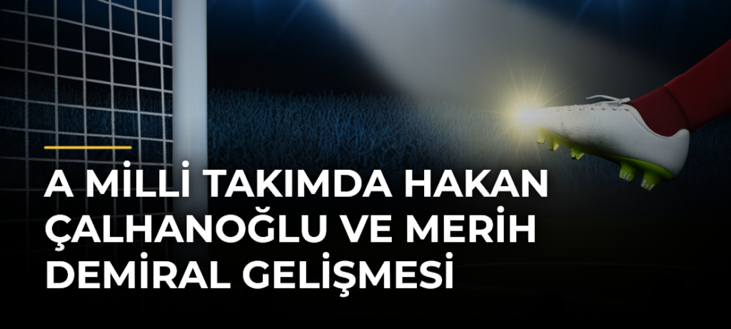 A Milli Takımda Hakan Çalhanoğlu ve Merih Demiral Gelişmesi