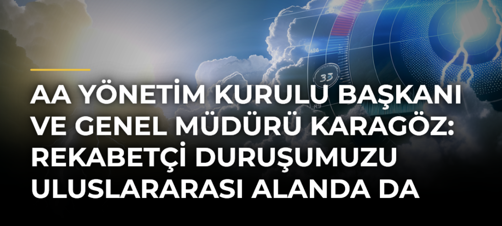 AA Yönetim Kurulu Başkanı ve Genel Müdürü Karagöz: Rekabetçi Duruşumuzu Uluslararası Alanda Da Artırmayı Hedefliyoruz