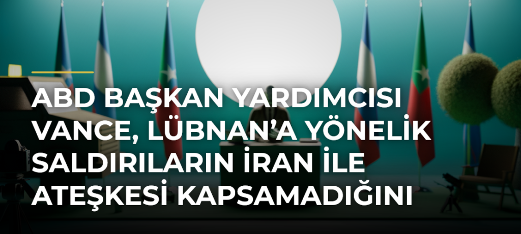 ABD Başkan Yardımcısı Vance, Lübnan’a Yönelik Saldırıların İran ile Ateşkesi Kapsamadığını Açıkladı