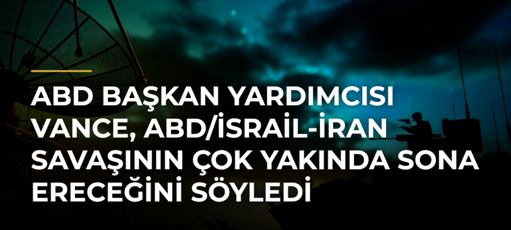 ABD Başkan Yardımcısı Vance, ABD/İsrail-İran Savaşının Çok Yakında Sona Ereceğini Söyledi