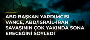 ABD Başkan Yardımcısı Vance, ABD/İsrail-İran Savaşının Çok Yakında Sona Ereceğini Söyledi
