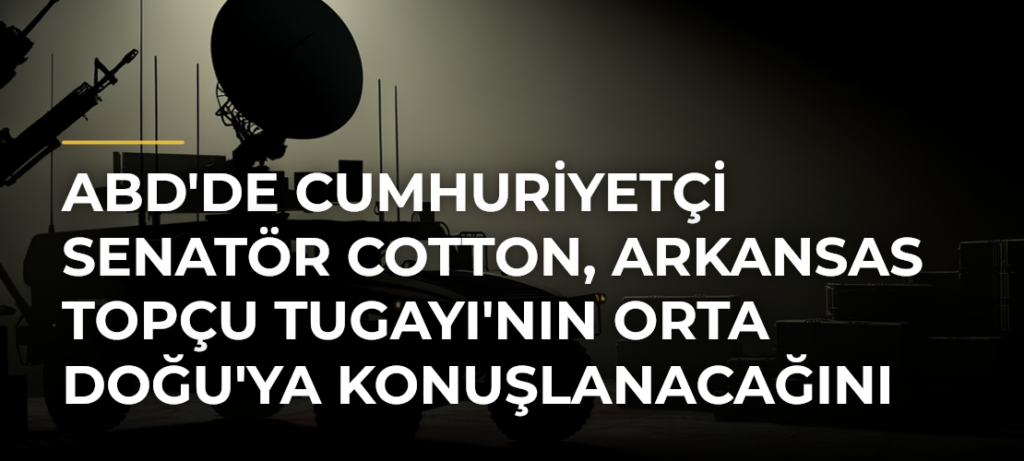 ABD’de Cumhuriyetçi Senatör Cotton, Arkansas Topçu Tugayı’nın Orta Doğu’ya Konuşlanacağını Belirtti