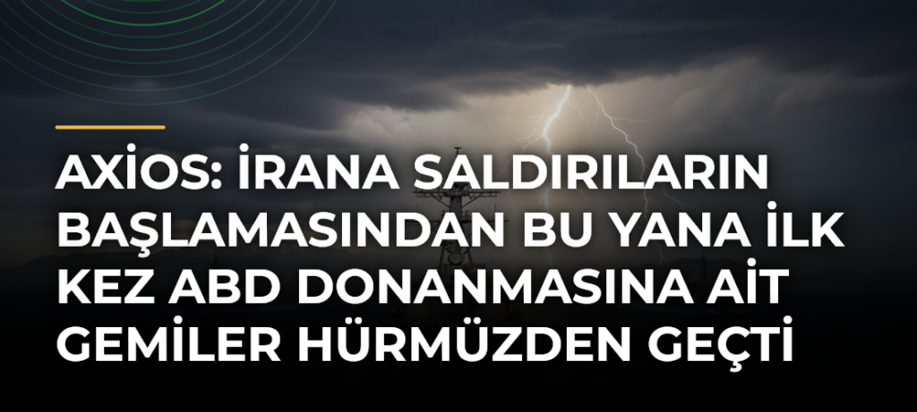 Axios: İrana saldırıların başlamasından bu yana ilk kez ABD donanmasına ait gemiler Hürmüzden geçti