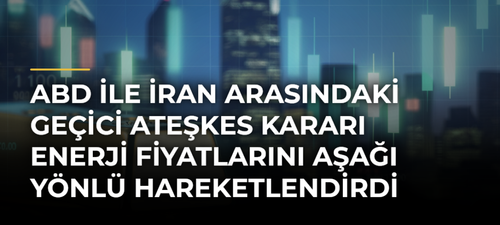 ABD ile İran arasındaki geçici ateşkes kararı enerji fiyatlarını aşağı yönlü hareketlendirdi