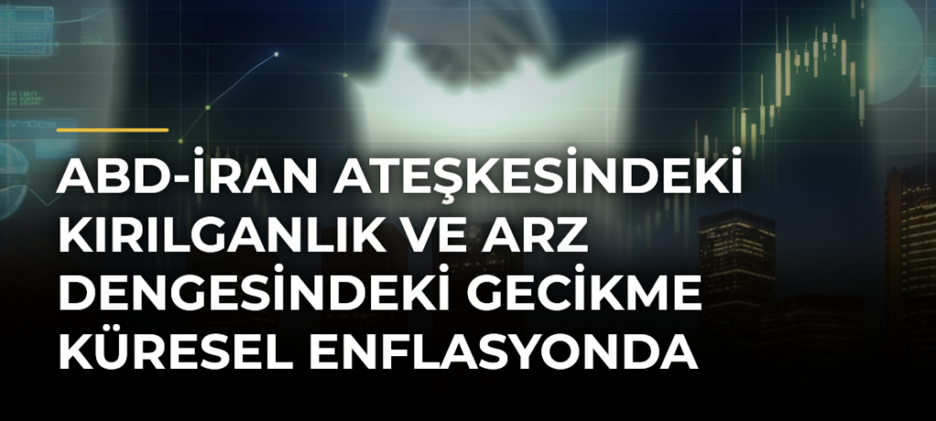 ABD-İran ateşkesindeki kırılganlık ve arz dengesindeki gecikme küresel enflasyonda kalıcılık riskini artırıyor