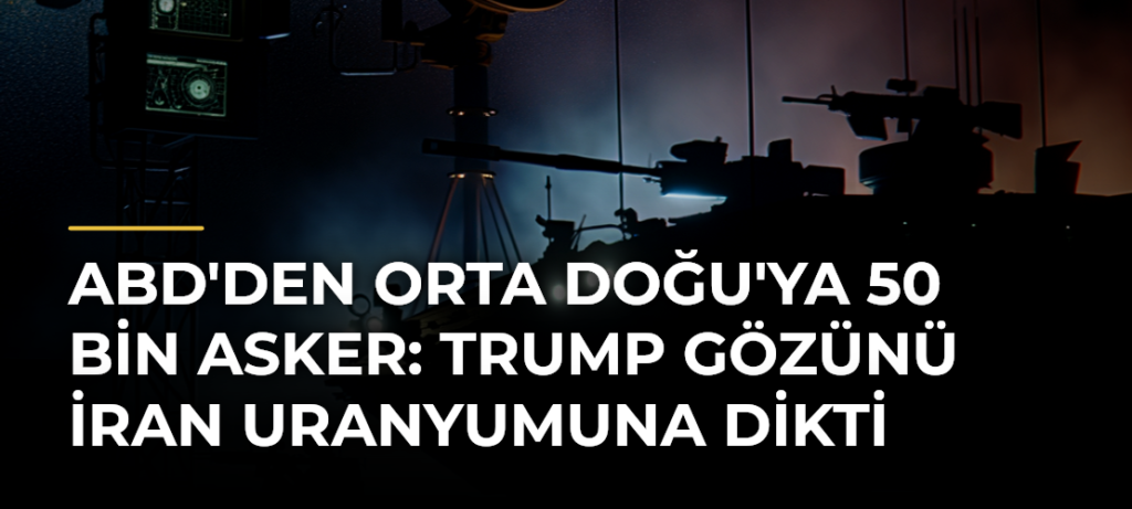 ABD’den Orta Doğu’ya 50 Bin Asker: Trump Gözünü İran Uranyumuna Dikti