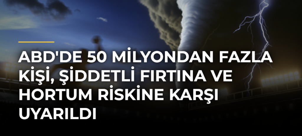 ABD’de 50 Milyondan Fazla Kişi, Şiddetli Fırtına ve Hortum Riskine Karşı Uyarıldı