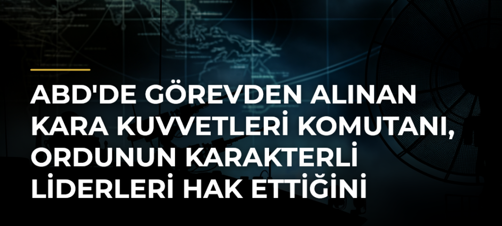 ABD’de görevden alınan Kara Kuvvetleri Komutanı, ordunun karakterli liderleri hak ettiğini belirtti