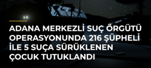 Adana merkezli suç örgütü operasyonunda 216 şüpheli ile 5 suça sürüklenen çocuk tutuklandı