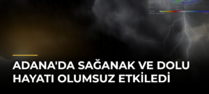 Adana’da Sağanak ve Dolu Hayatı Olumsuz Etkiledi