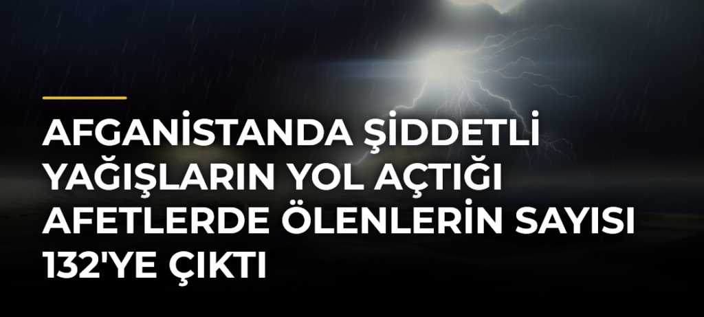 Afganistanda şiddetli yağışların yol açtığı afetlerde ölenlerin sayısı 132’ye çıktı