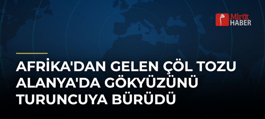 Afrika’dan Gelen Çöl Tozu Alanya’da Gökyüzünü Turuncuya Bürüdü