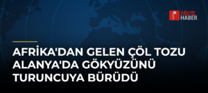 Afrika’dan Gelen Çöl Tozu Alanya’da Gökyüzünü Turuncuya Bürüdü