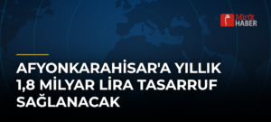 Afyonkarahisar’a Yıllık 1,8 Milyar Lira Tasarruf Sağlanacak