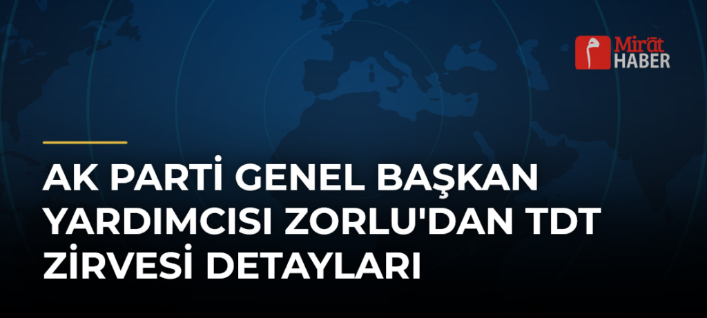 AK Parti Genel Başkan Yardımcısı Zorlu’dan TDT Zirvesi Detayları