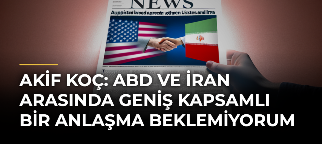 Akif Koç: ABD ve İran arasında geniş kapsamlı bir anlaşma beklemiyorum