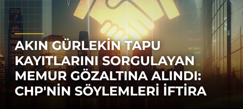 Akın Gürlekin tapu kayıtlarını sorgulayan memur gözaltına alındı: CHP’nin söylemleri iftira